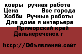 ковры  ручная работа › Цена ­ 2 500 - Все города Хобби. Ручные работы » Для дома и интерьера   . Приморский край,Дальнереченск г.